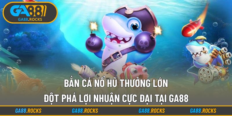 Bắn Cá Nổ Hũ Thưởng Lớn